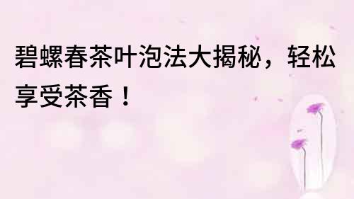 碧螺春茶葉泡法大揭秘，輕松享受茶香！