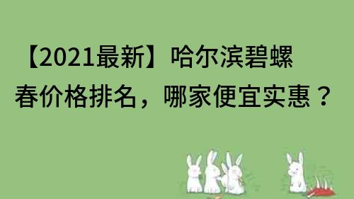 【2021最新】哈爾濱碧螺春價格排名，哪家便宜實惠？