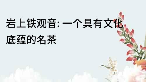 巖上鐵觀音: 一個(gè)具有文化底蘊(yùn)的名茶