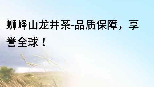 螄峰山龍井茶-品質保障，享譽全球！