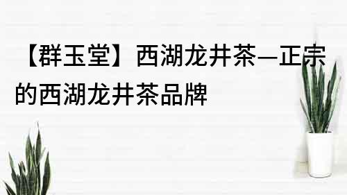【群玉堂】西湖龍井茶—正宗的西湖龍井茶品牌