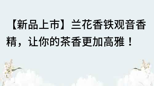 【新品上市】蘭花香鐵觀音香精，讓你的茶香更加高雅！