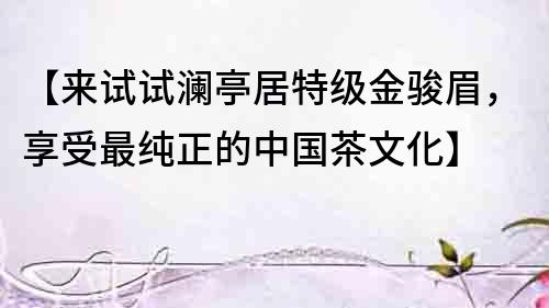 【來(lái)試試瀾亭居特級(jí)金駿眉，享受最純正的中國(guó)茶文化】