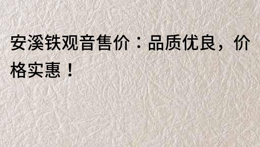 安溪鐵觀音售價：品質優良，價格實惠！