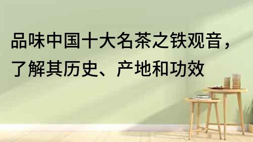 品味中國十大名茶之鐵觀音，了解其歷史、產地和功效