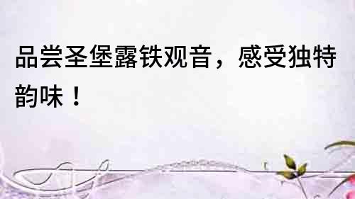 品嘗圣堡露鐵觀音，感受獨(dú)特韻味！