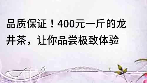 品質保證！400元一斤的龍井茶，讓你品嘗極致體驗