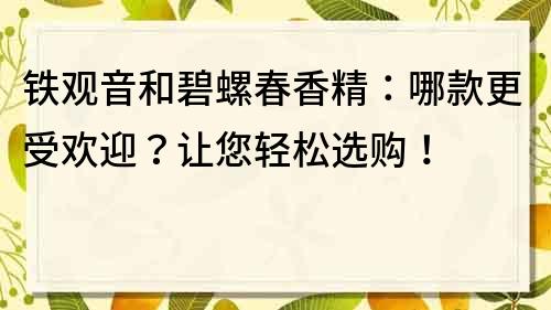 鐵觀音和碧螺春香精：哪款更受歡迎？讓您輕松選購(gòu)！