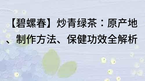 【碧螺春】炒青綠茶：原產地、制作方法、保健功效全解析