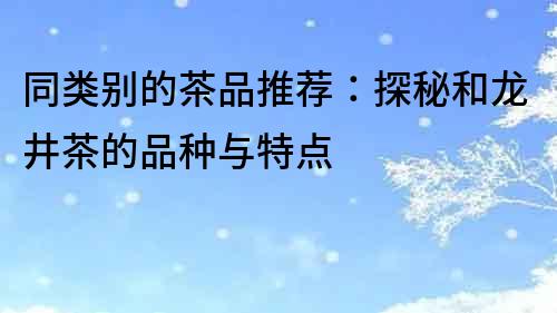 同類別的茶品推薦：探秘和龍井茶的品種與特點