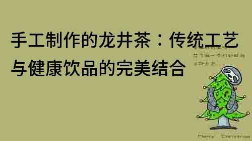 手工制作的龍井茶：傳統(tǒng)工藝與健康飲品的完美結(jié)合