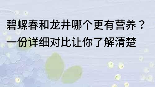 碧螺春和龍井哪個(gè)更有營(yíng)養(yǎng)？一份詳細(xì)對(duì)比讓你了解清楚