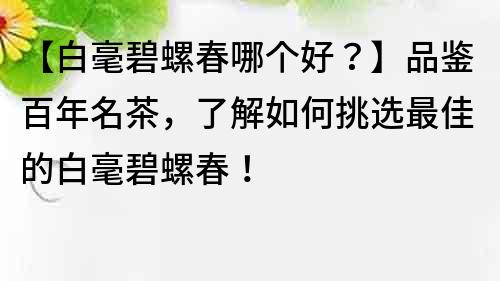 【白毫碧螺春哪個(gè)好？】品鑒百年名茶，了解如何挑選最佳的白毫碧螺春！