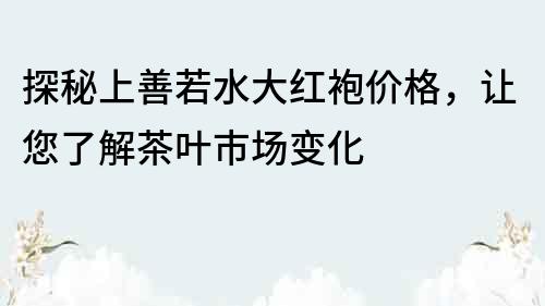 探秘上善若水大紅袍價格，讓您了解茶葉市場變化