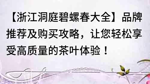 【浙江洞庭碧螺春大全】品牌推薦及購買攻略，讓您輕松享受高質(zhì)量的茶葉體驗(yàn)！