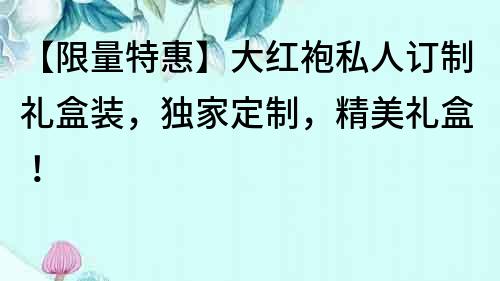 【限量特惠】大紅袍私人訂制禮盒裝，獨家定制，精美禮盒！