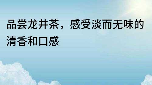 品嘗龍井茶，感受淡而無味的清香和口感