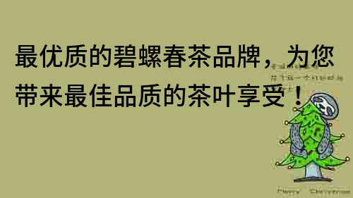 最優(yōu)質(zhì)的碧螺春茶品牌，為您帶來最佳品質(zhì)的茶葉享受！