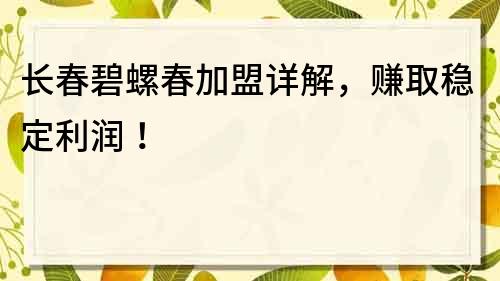 長春碧螺春加盟詳解，賺取穩定利潤！