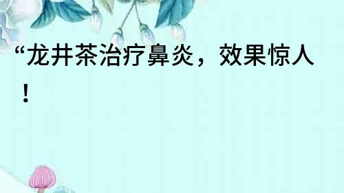 “龍井茶治療鼻炎，效果驚人！