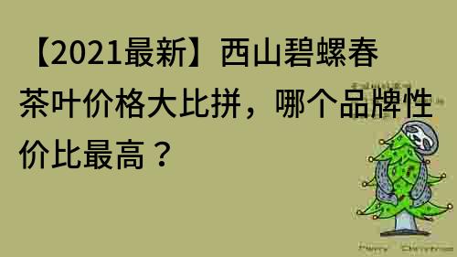 【2021最新】西山碧螺春茶葉價格大比拼，哪個品牌性價比最高？