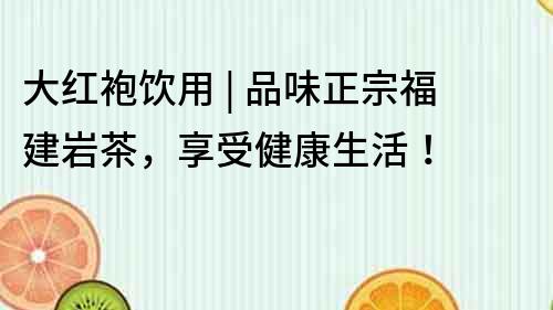 大紅袍飲用 | 品味正宗福建巖茶，享受健康生活！