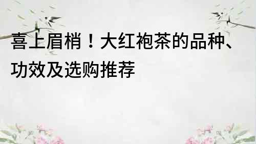 喜上眉梢！大紅袍茶的品種、功效及選購推薦
