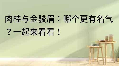 肉桂與金駿眉：哪個更有名氣？一起來看看！