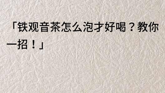「鐵觀音茶怎么泡才好喝？教你一招！」