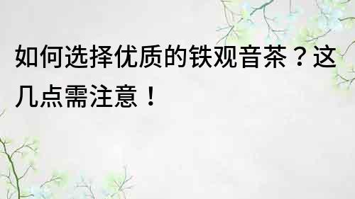 如何選擇優質的鐵觀音茶？這幾點需注意！