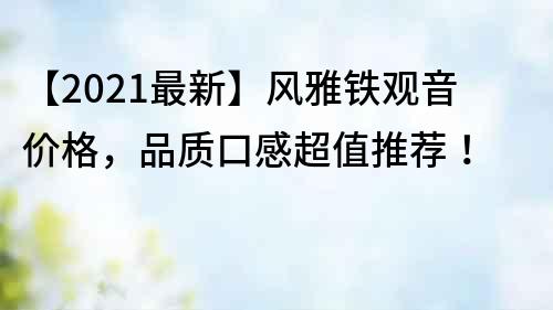 【2021最新】風雅鐵觀音價格，品質口感超值推薦！