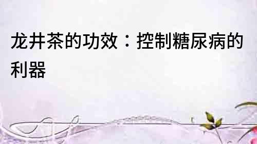 龍井茶的功效：控制糖尿病的利器