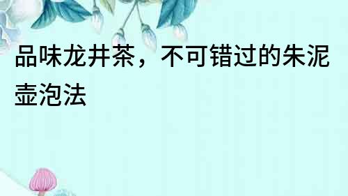 品味龍井茶，不可錯過的朱泥壺泡法