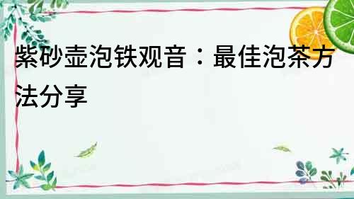 紫砂壺泡鐵觀音：最佳泡茶方法分享