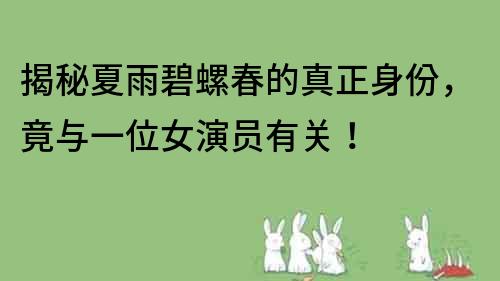 揭秘夏雨碧螺春的真正身份，竟與一位女演員有關！