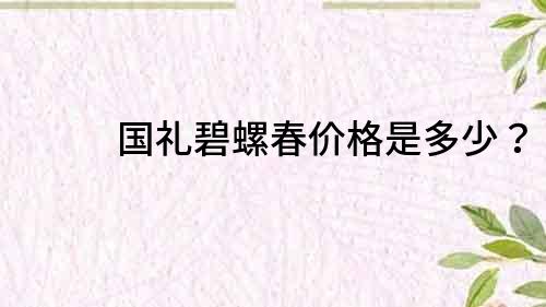 國禮碧螺春價格是多少？