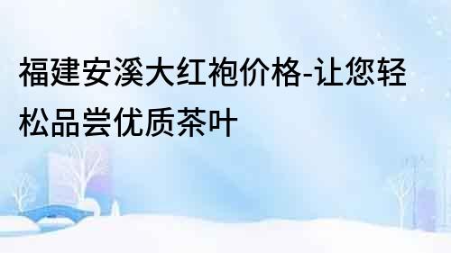 福建安溪大紅袍價格-讓您輕松品嘗優質茶葉