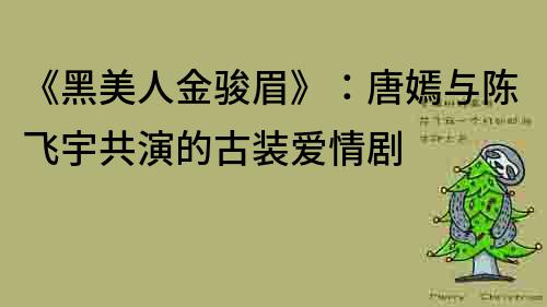 《黑美人金駿眉》：唐嫣與陳飛宇共演的古裝愛情劇