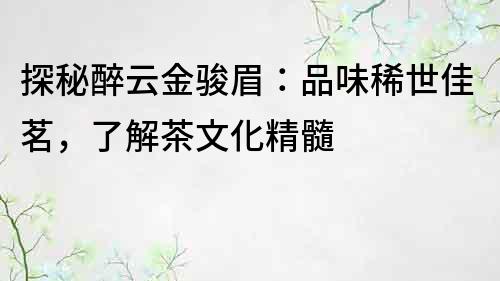 探秘醉云金駿眉：品味稀世佳茗，了解茶文化精髓