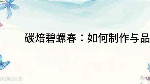 碳焙碧螺春：如何制作與品鑒