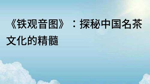 《鐵觀音圖》：探秘中國名茶文化的精髓