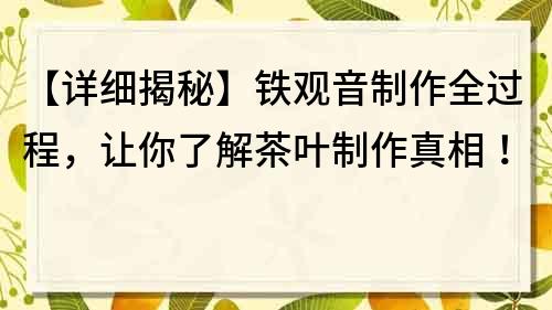 【詳細揭秘】鐵觀音制作全過程，讓你了解茶葉制作真相！