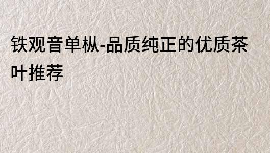 鐵觀音單樅-品質(zhì)純正的優(yōu)質(zhì)茶葉推薦
