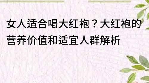 女人適合喝大紅袍？大紅袍的營養價值和適宜人群解析