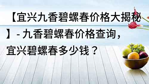 【宜興九香碧螺春價格大揭秘】- 九香碧螺春價格查詢，宜興碧螺春多少錢？