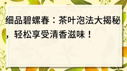 細品碧螺春：茶葉泡法大揭秘，輕松享受清香滋味！