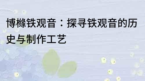 博櫞鐵觀音：探尋鐵觀音的歷史與制作工藝