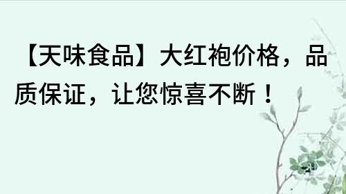 【天味食品】大紅袍價格，品質保證，讓您驚喜不斷！