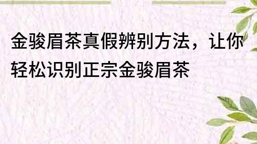 金駿眉茶真假辨別方法，讓你輕松識別正宗金駿眉茶