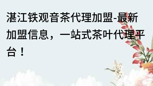 湛江鐵觀音茶代理加盟-最新加盟信息，一站式茶葉代理平臺！